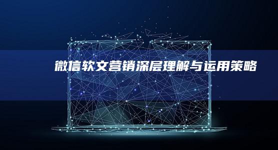 微信软文营销：深层理解与运用策略