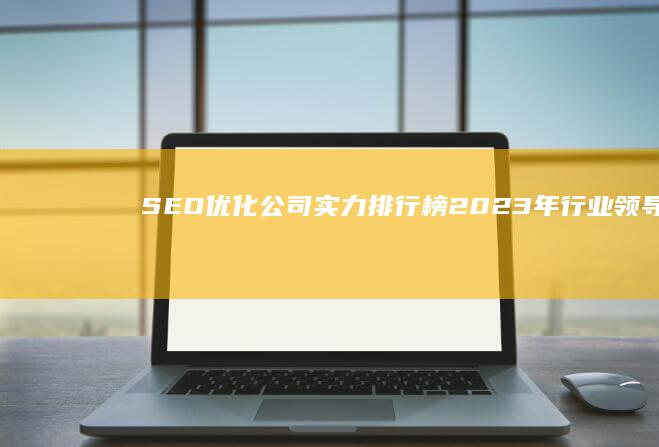 SEO优化公司实力排行榜：2023年行业领导企业解析